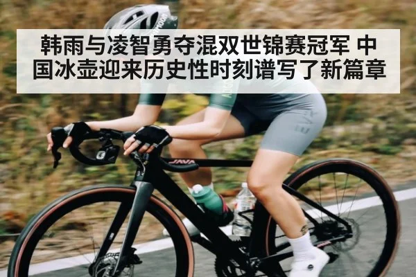 韩雨与凌智勇夺混双世锦赛冠军 中国冰壶迎来历史性时刻谱写了新篇章