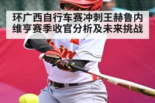 环广西自行车赛冲刺王赫鲁内维亨赛季收官分析及未来挑战