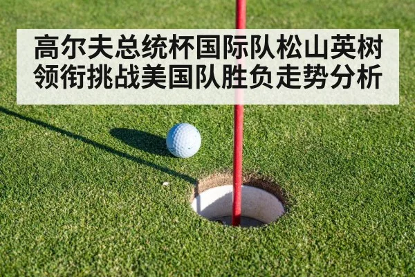 高尔夫总统杯国际队松山英树领衔挑战美国队胜负走势分析