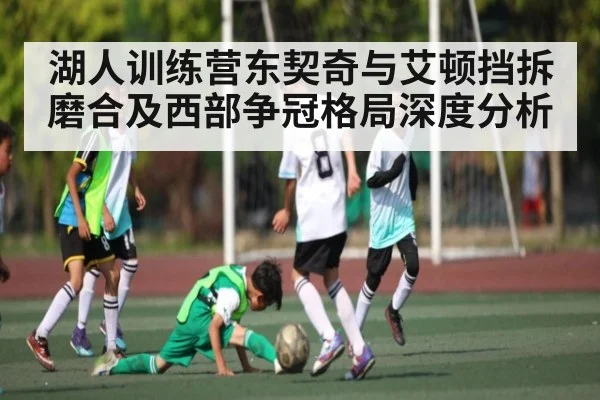 湖人训练营东契奇与艾顿挡拆磨合及西部争冠格局深度分析