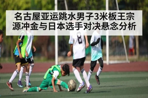 名古屋亚运跳水男子3米板王宗源冲金与日本选手对决悬念分析