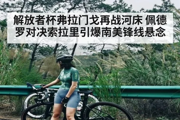 解放者杯弗拉门戈再战河床 佩德罗对决索拉里引爆南美锋线悬念