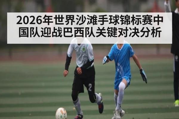 2026年世界沙滩手球锦标赛中国队迎战巴西队关键对决分析