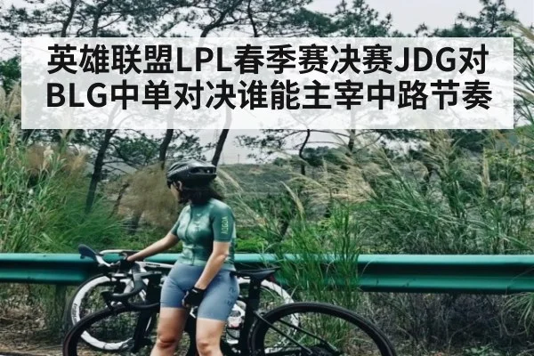 英雄联盟LPL春季赛决赛JDG对BLG中单对决谁能主宰中路节奏